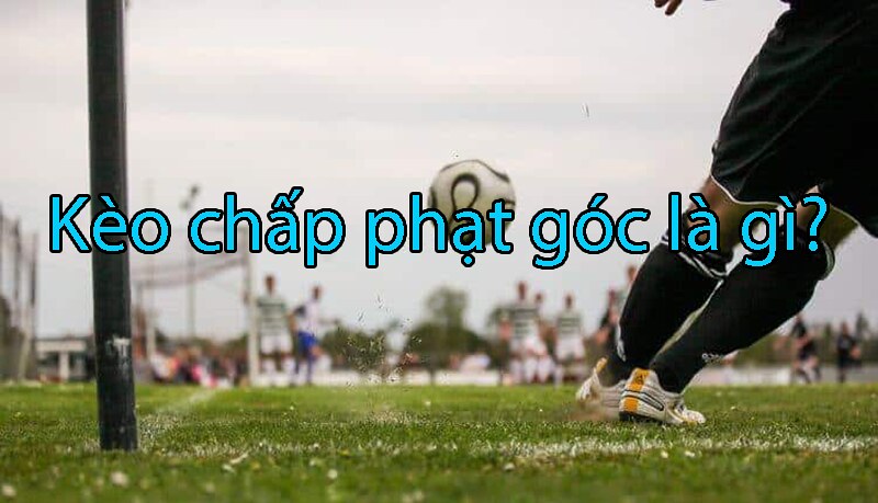Đôi nét tìm hiểu về kèo chấp phạt góc như thế nào?
